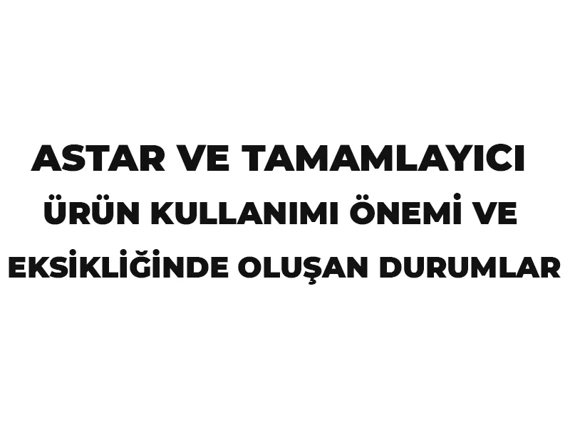 ASTAR VE TAMAMLAYICI ÜRÜN KULLANIMI ÖNEMİ VE EKSİKLİĞİNDE OLUŞAN DURUMLAR