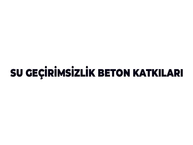 SU GEÇİRİMSİZLİK BETON KATKILARI